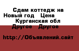 Сдам коттедж на Новый год › Цена ­ 1 000 - Курганская обл. Другое » Другое   